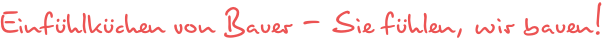 Einfühlküchen von Bauer - Sie fühlen, wir bauen!
